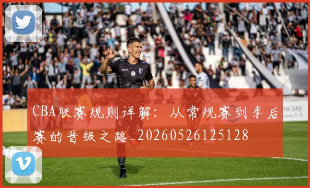 CBA联赛规则详解:从常规赛到季后赛的晋级之路_20260526125128