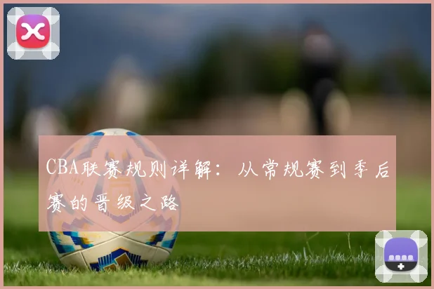 CBA联赛规则详解：从常规赛到季后赛的晋级之路
