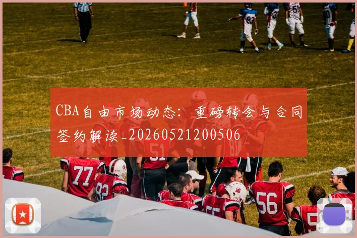 CBA自由市场动态:重磅转会与合同签约解读_20260521200506