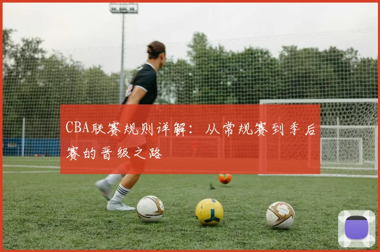 CBA联赛规则详解：从常规赛到季后赛的晋级之路